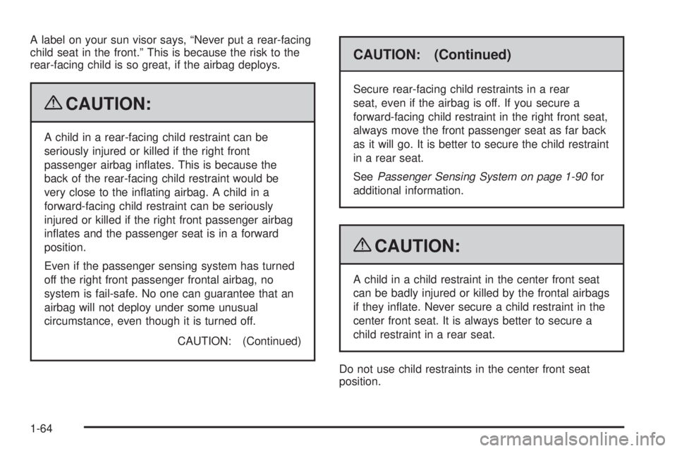 CHEVROLET SUBURBAN 2009  Owners Manual A label on your sun visor says, “Never put a rear-facing
child seat in the front.” This is because the risk to the
rear-facing child is so great, if the airbag deploys.
{CAUTION:
A child in a rear