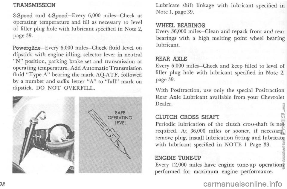 CHEVROLET CORVETTE 1964  Owners Manual 38 
TRANSMISSION 
3-Speed and 4-Speed-Every 6,000 miles-Check at operating temperature  and fill as nec essary to level 
of  filler plug hole with lubricant specified in Note 2, page  39. 
Powerglide-