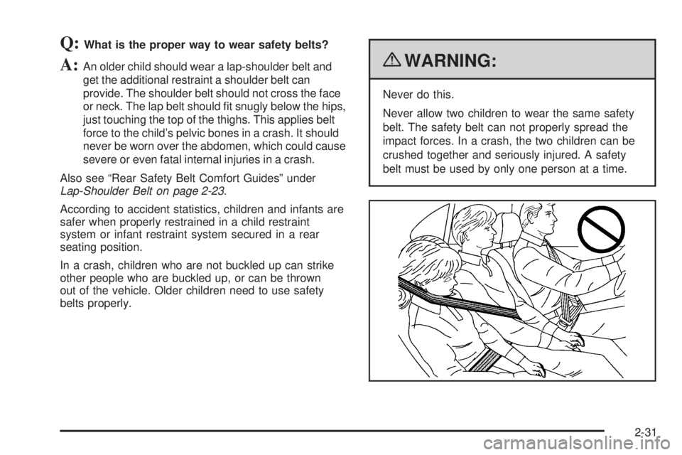 CHEVROLET EXPRESS 2008  Owners Manual Q:What is the proper way to wear safety belts?
A:An older child should wear a lap-shoulder belt and
get the additional restraint a shoulder belt can
provide. The shoulder belt should not cross the fac