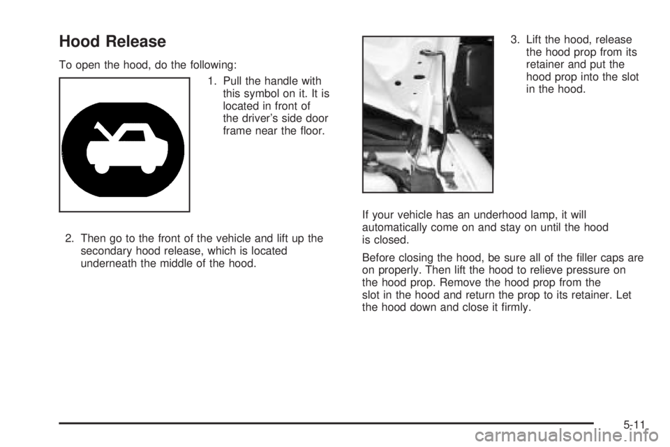 CHEVROLET EXPRESS 2005  Owners Manual Hood Release
To open the hood, do the following:
1. Pull the handle with
this symbol on it. It is
located in front of
the driver’s side door
frame near the �oor.
2. Then go to the front of the vehic