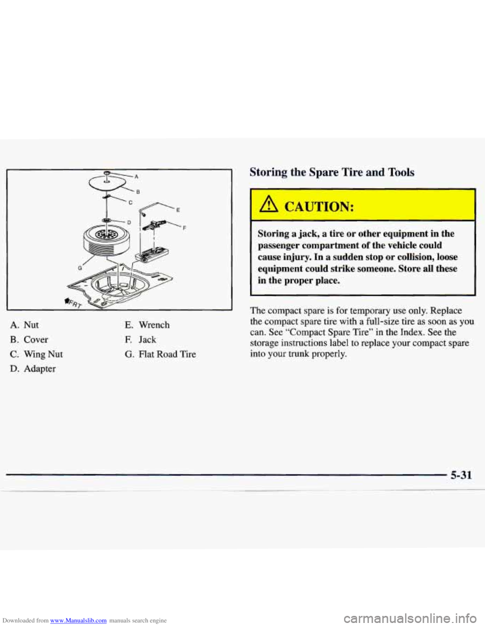 CHEVROLET MALIBU 1998  Owners Manual Downloaded from www.Manualslib.com manuals search engine A. Nut 
B. Cover 
C. Wing  Nut 
D. Adapter 
E. Wrench 
E Jack 
G. Flat Road Tire 
Storing  the  Spare  Tire and Tools 
r 
A CAUTION: 
- 
Storin