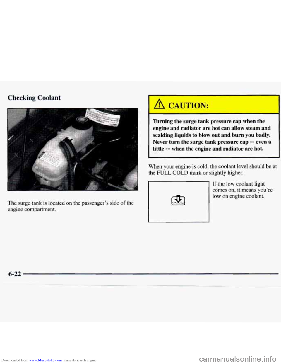 CHEVROLET MALIBU 1998  Owners Manual Downloaded from www.Manualslib.com manuals search engine Checking Coolant 
The surge  tank  is  located  on  the  passenger’s  side of the 
engine  compartment. 
Thrning  the  surge  tank  pressure 