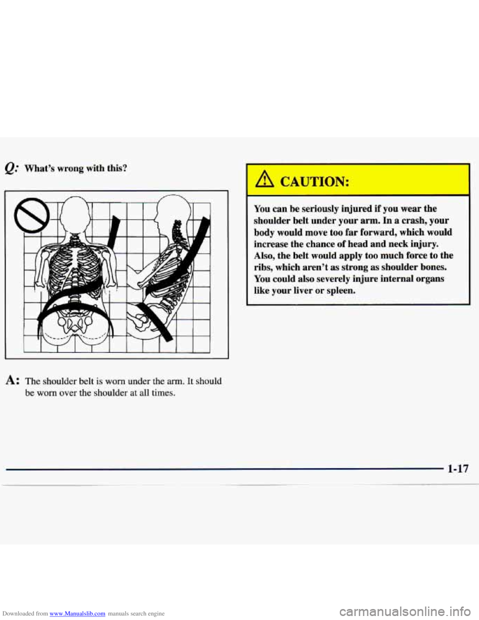 CHEVROLET MALIBU 1998  Owners Manual Downloaded from www.Manualslib.com manuals search engine Q: Whats  wrong  with  this? 
A: The shoulder  belt is worn under  the arm. It should 
be 
worn over  the  shoulder  at all  times. 
You can  