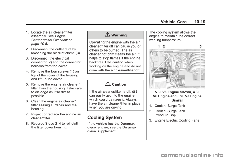 CHEVROLET SILVERADO 1500 2014 Owners Manual Black plate (19,1)Chevrolet Silverado Owner Manual (GMNA-Localizing-U.S./Canada/Mexico-
5853506) - 2014 - CRC 3rd Edition - 8/29/13
Vehicle Care 10-19
1. Locate the air cleaner/filterassembly. See Eng CHEVROLET SILVERADO 1500 2014 Owners Manual Black plate (19,1)Chevrolet Silverado Owner Manual (GMNA-Localizing-U.S./Canada/Mexico-
5853506) - 2014 - CRC 3rd Edition - 8/29/13
Vehicle Care 10-19
1. Locate the air cleaner/filterassembly. See Eng