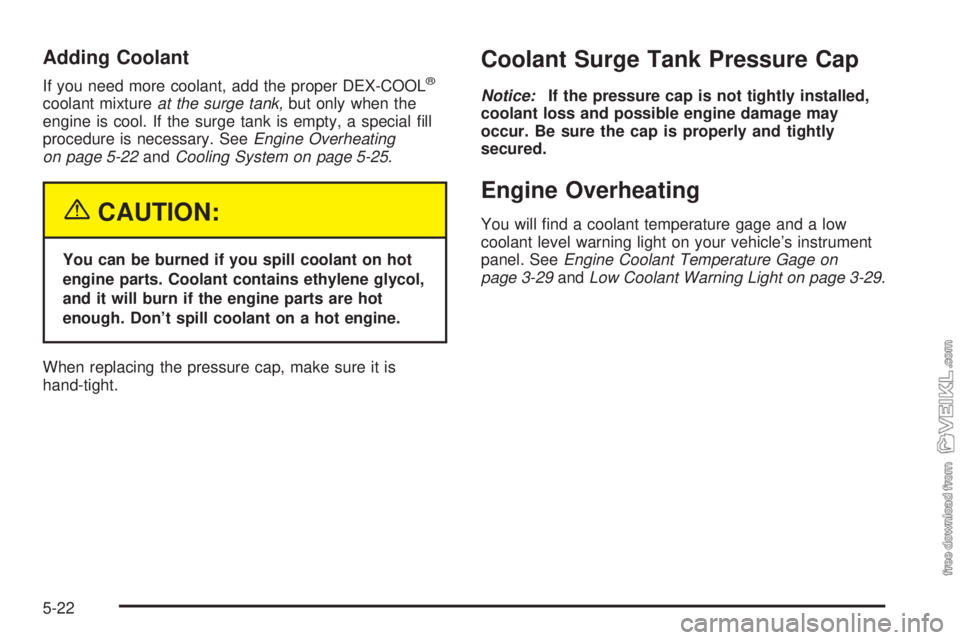CHEVROLET CLASSIC 2004  Owners Manual Adding Coolant
If you need more coolant, add the proper DEX-COOL®
coolant mixtureat the surge tank,but only when the
engine is cool. If the surge tank is empty, a special ﬁll
procedure is necessary