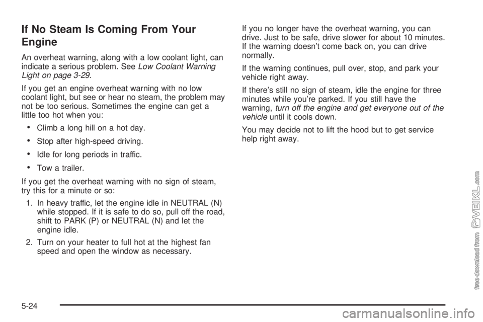 CHEVROLET CLASSIC 2004  Owners Manual If No Steam Is Coming From Your
Engine
An overheat warning, along with a low coolant light, can
indicate a serious problem. SeeLow Coolant Warning
Light on page 3-29.
If you get an engine overheat war
