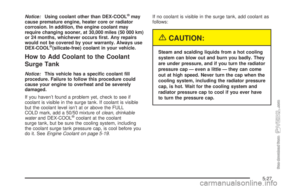 CHEVROLET CLASSIC 2004  Owners Manual Notice:Using coolant other than DEX-COOL®may
cause premature engine, heater core or radiator
corrosion. In addition, the engine coolant may
require changing sooner, at 30,000 miles (50 000 km)
or 24 