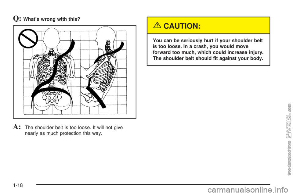 CHEVROLET CLASSIC 2004  Owners Manual Q:What’s wrong with this?
A:The shoulder belt is too loose. It will not give
nearly as much protection this way.
{CAUTION:
You can be seriously hurt if your shoulder belt
is too loose. In a crash, y