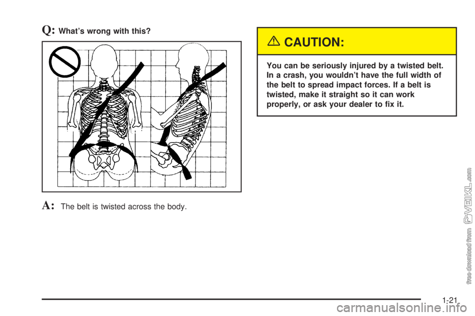 CHEVROLET CLASSIC 2004  Owners Manual Q:What’s wrong with this?
A:The belt is twisted across the body.
{CAUTION:
You can be seriously injured by a twisted belt.
In a crash, you wouldn’t have the full width of
the belt to spread impact