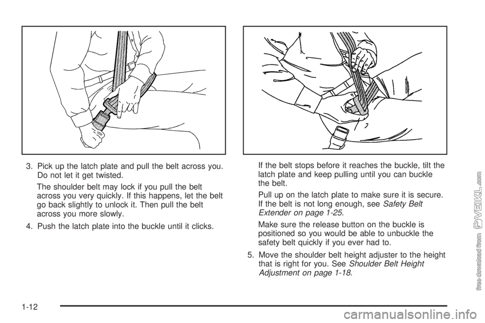 CHEVROLET CLASSIC 2005  Owners Manual 3. Pick up the latch plate and pull the belt across you.
Do not let it get twisted.
The shoulder belt may lock if you pull the belt
across you very quickly. If this happens, let the belt
go back sligh