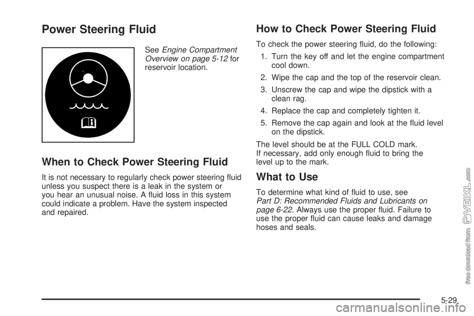 CHEVROLET CLASSIC 2005  Owners Manual Power Steering Fluid
SeeEngine Compartment
Overview on page 5-12for
reservoir location.
When to Check Power Steering Fluid
It is not necessary to regularly check power steering ﬂuid
unless you suspe