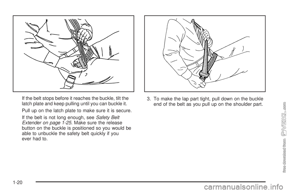 CHEVROLET CLASSIC 2005  Owners Manual If the belt stops before it reaches the buckle, tilt the
latch plate and keep pulling until you can buckle it.
Pull up on the latch plate to make sure it is secure.
If the belt is not long enough, see