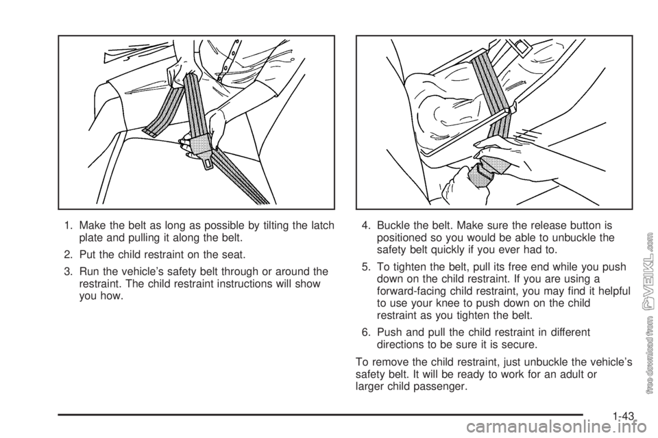 CHEVROLET CLASSIC 2005  Owners Manual 1. Make the belt as long as possible by tilting the latch
plate and pulling it along the belt.
2. Put the child restraint on the seat.
3. Run the vehicle’s safety belt through or around the
restrain