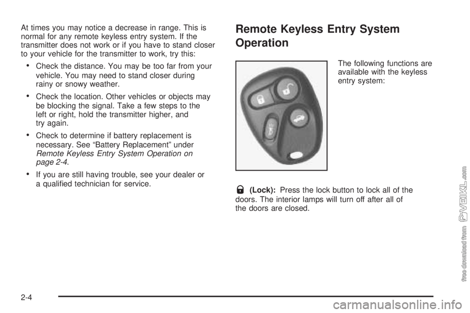 CHEVROLET CLASSIC 2005  Owners Manual At times you may notice a decrease in range. This is
normal for any remote keyless entry system. If the
transmitter does not work or if you have to stand closer
to your vehicle for the transmitter to 