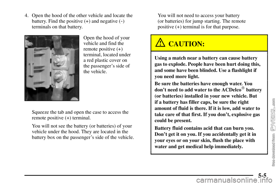 CHEVROLET C/K 2003  Owners Manual 5-5
4. Open the hood of the other vehicle and locate the
battery. Find the positive (+) and negative (
-)
terminals on that battery.
Open the hood of your
vehicle and find the
remote positive (+)
term