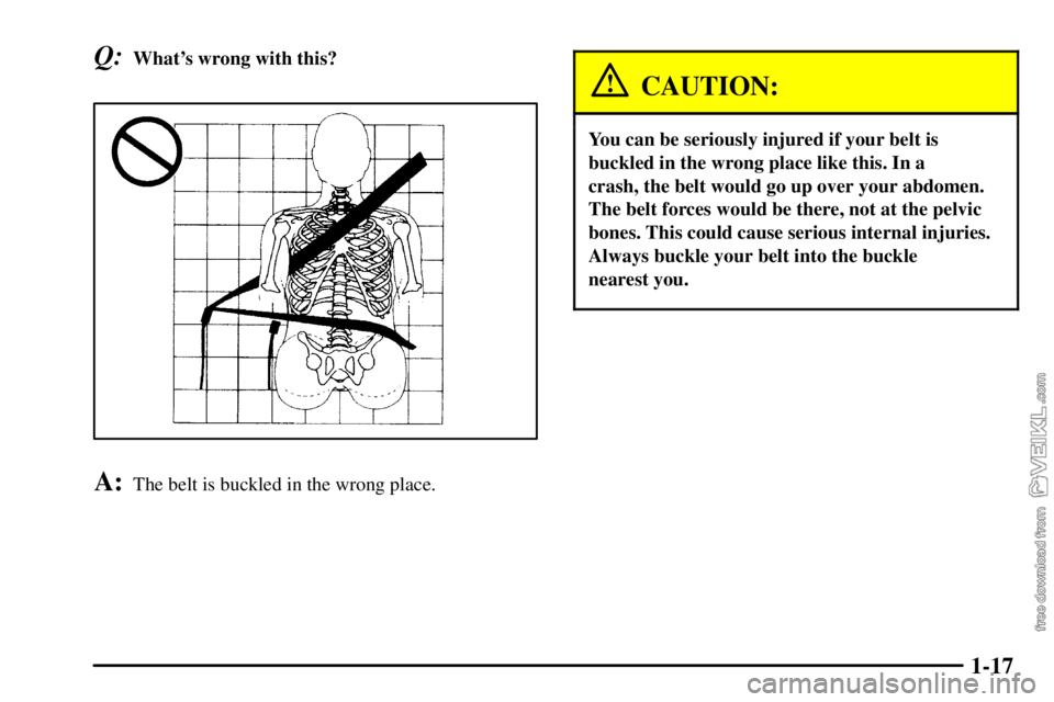 CHEVROLET C/K 2003  Owners Manual 1-17
Q:Whats wrong with this?
A:The belt is buckled in the wrong place.
CAUTION:
You can be seriously injured if your belt is
buckled in the wrong place like this. In a 
crash, the belt would go up o