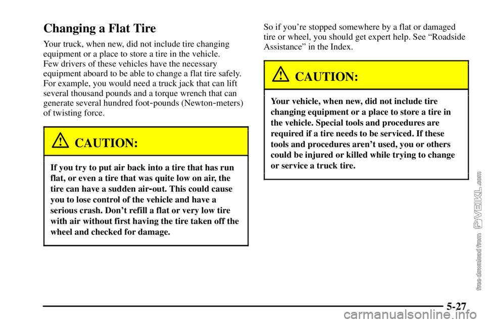 CHEVROLET C/K 2003 Owners Manual 5-27
Changing a Flat Tire
Your truck, when new, did not include tire changing
equipment or a place to store a tire in the vehicle.
Few drivers of these vehicles have the necessary
equipment aboard to CHEVROLET C/K 2003 Owners Manual 5-27
Changing a Flat Tire
Your truck, when new, did not include tire changing
equipment or a place to store a tire in the vehicle.
Few drivers of these vehicles have the necessary
equipment aboard to