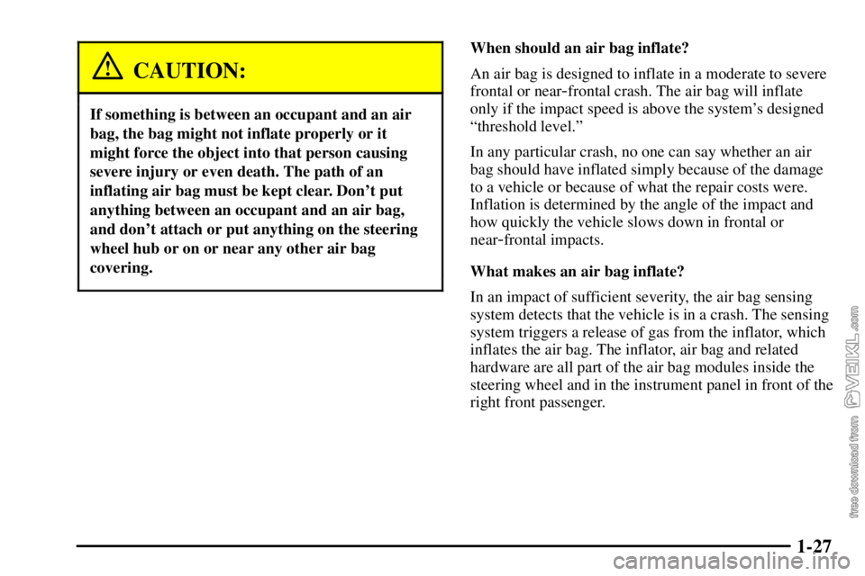 CHEVROLET C/K 2003 Owners Manual 1-27
CAUTION:
If something is between an occupant and an air
bag, the bag might not inflate properly or it
might force the object into that person causing
severe injury or even death. The path of an
i CHEVROLET C/K 2003 Owners Manual 1-27
CAUTION:
If something is between an occupant and an air
bag, the bag might not inflate properly or it
might force the object into that person causing
severe injury or even death. The path of an
i