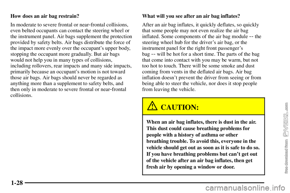 CHEVROLET C/K 2003 Owners Manual 1-28
How does an air bag restrain?
In moderate to severe frontal or near
-frontal collisions,
even belted occupants can contact the steering wheel or
the instrument panel. Air bags supplement the prot CHEVROLET C/K 2003 Owners Manual 1-28
How does an air bag restrain?
In moderate to severe frontal or near
-frontal collisions,
even belted occupants can contact the steering wheel or
the instrument panel. Air bags supplement the prot