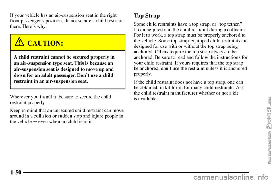 CHEVROLET C/K 2003  Owners Manual 1-50
If your vehicle has an air-suspension seat in the right
front passengers position, do not secure a child restraint
there. Heres why:
CAUTION:
A child restraint cannot be secured properly in
an 
