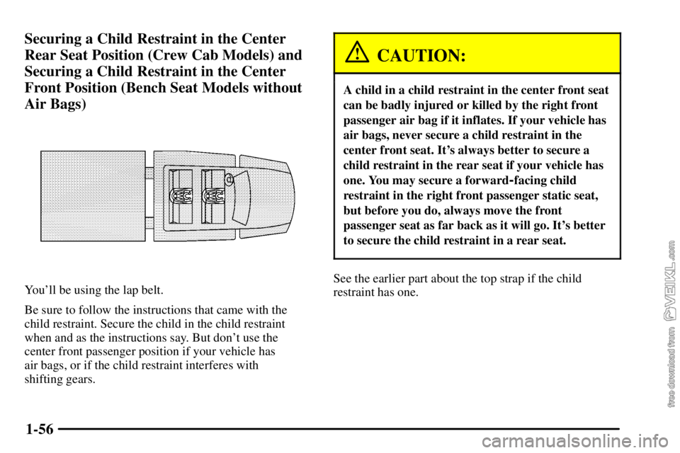 CHEVROLET C/K 2003 Owners Manual 1-56 Securing a Child Restraint in the Center
Rear Seat Position (Crew Cab Models) and
Securing a Child Restraint in the Center
Front Position (Bench Seat Models without
Air Bags)
Youll be using the CHEVROLET C/K 2003 Owners Manual 1-56 Securing a Child Restraint in the Center
Rear Seat Position (Crew Cab Models) and
Securing a Child Restraint in the Center
Front Position (Bench Seat Models without
Air Bags)
Youll be using the