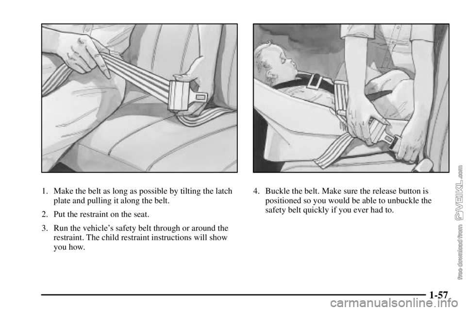 CHEVROLET C/K 2003  Owners Manual 1-57
1. Make the belt as long as possible by tilting the latch
plate and pulling it along the belt.
2. Put the restraint on the seat.
3. Run the vehicles safety belt through or around the
restraint. 