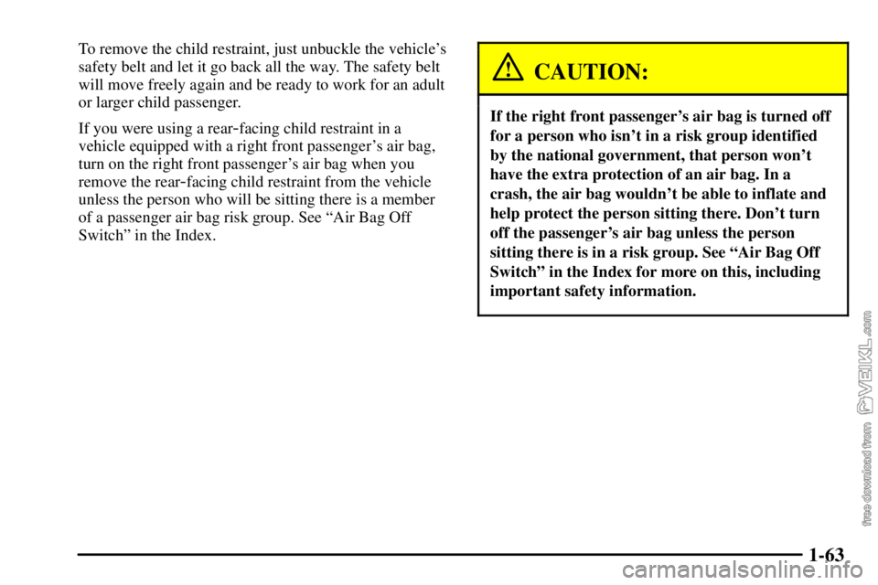 CHEVROLET C/K 2003 Owners Manual 1-63
To remove the child restraint, just unbuckle the vehicles
safety belt and let it go back all the way. The safety belt
will move freely again and be ready to work for an adult
or larger child pas CHEVROLET C/K 2003 Owners Manual 1-63
To remove the child restraint, just unbuckle the vehicles
safety belt and let it go back all the way. The safety belt
will move freely again and be ready to work for an adult
or larger child pas