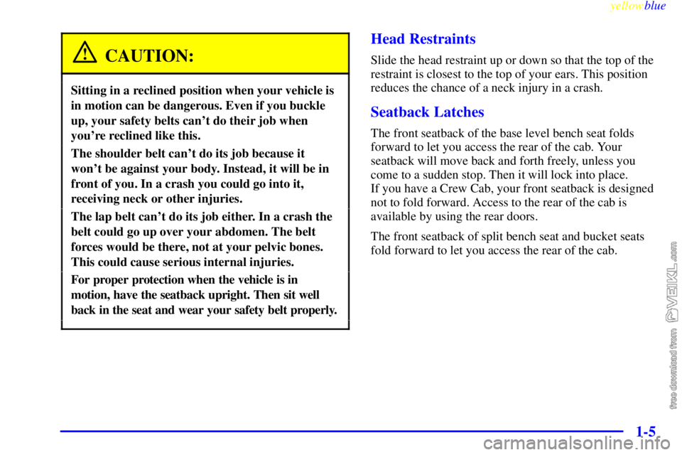 CHEVROLET C/K 1999 Owners Manual yellowblue
1-5
CAUTION:
Sitting in a reclined position when your vehicle is
in motion can be dangerous. Even if you buckle
up, your safety belts cant do their job when
youre reclined like this. CHEVROLET C/K 1999 Owners Manual yellowblue
1-5
CAUTION:
Sitting in a reclined position when your vehicle is
in motion can be dangerous. Even if you buckle
up, your safety belts cant do their job when
youre reclined like this.