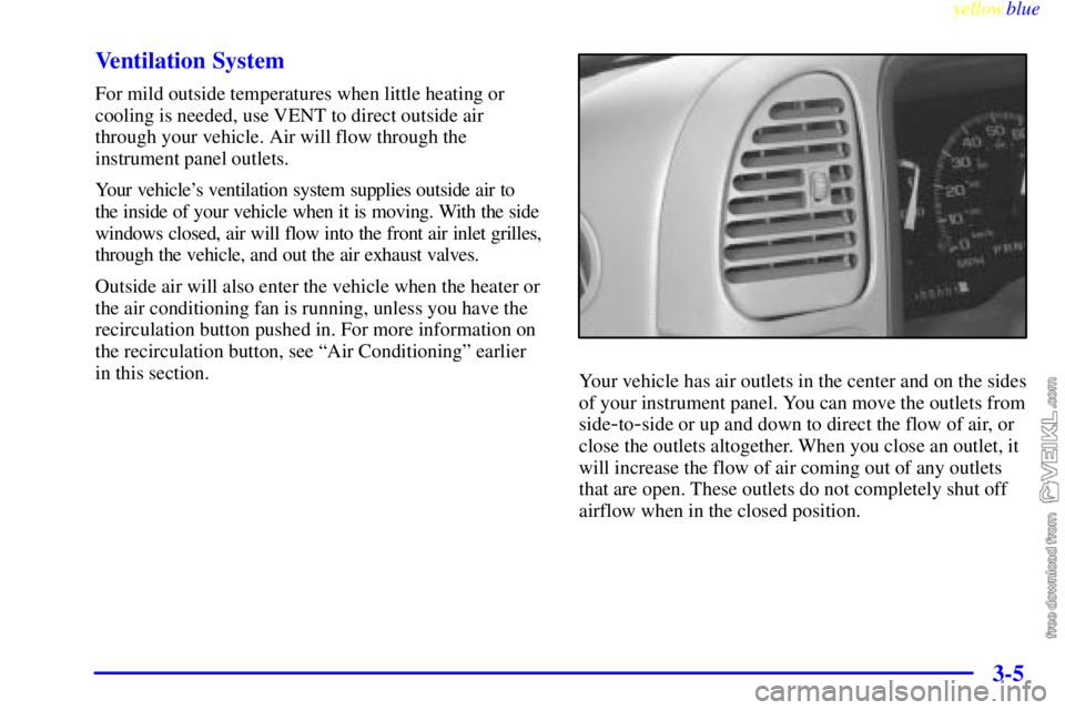 CHEVROLET C/K 1999 Owners Manual yellowblue
3-5 Ventilation System
For mild outside temperatures when little heating or
cooling is needed, use VENT to direct outside air
through your vehicle. Air will flow through the
instrument CHEVROLET C/K 1999 Owners Manual yellowblue
3-5 Ventilation System
For mild outside temperatures when little heating or
cooling is needed, use VENT to direct outside air
through your vehicle. Air will flow through the
instrument
