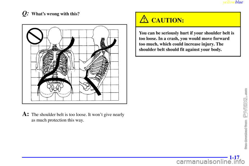 CHEVROLET C/K 1999  Owners Manual yellowblue     
1-17
Q:Whats wrong with this?
A:The shoulder belt is too loose. It wont give nearly
as much protection this way.
CAUTION:
You can be seriously hurt if your shoulder belt is
too loose