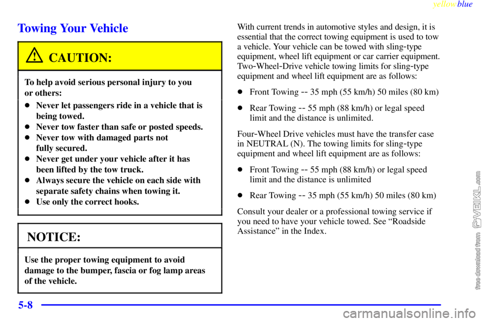 CHEVROLET C/K 1999 Owners Manual yellowblue
5-8
Towing Your Vehicle
CAUTION:
To help avoid serious personal injury to you
or others:
Never let passengers ride in a vehicle that is
being towed.
Never tow faster than safe or po CHEVROLET C/K 1999 Owners Manual yellowblue
5-8
Towing Your Vehicle
CAUTION:
To help avoid serious personal injury to you
or others:
Never let passengers ride in a vehicle that is
being towed.
Never tow faster than safe or po