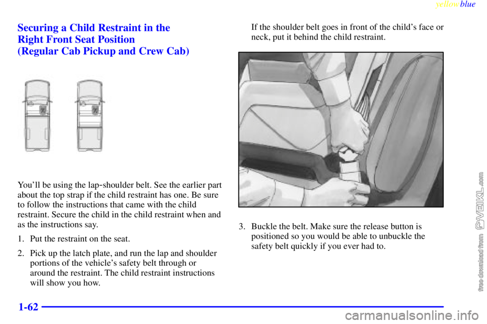 CHEVROLET C/K 1999  Owners Manual yellowblue     
1-62 Securing a Child Restraint in the 
Right Front Seat Position 
(Regular Cab Pickup and Crew Cab)
Youll be using the lap-shoulder belt. See the earlier part
about the top strap if 