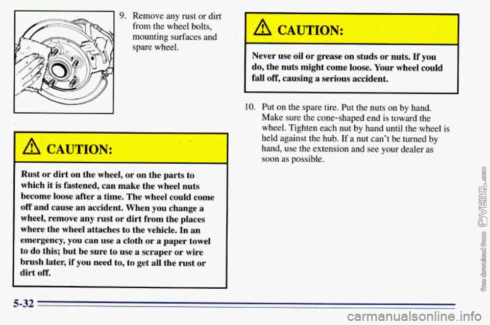 CHEVROLET ASTRO 1996  Owners Manual I I 
9. 
A CAUTION: 
Remove any rust or dirt 
from  the wheel bolts, 
mounting surfaces and 
spare  wheel. 
- 
Never  use  oil  or grease  on  studs  or  nuts. If you 
do,  the  nuts  might  come  loo