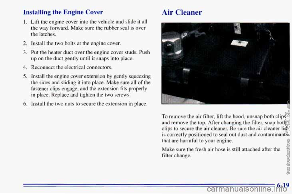 CHEVROLET ASTRO 1996  Owners Manual Installing the Engine Cover 
1. Lift  the engine cover into the  vehicle  and  slide it all 
the way forward.  Make sure the  rubber  seal  is over 
the  latches. 
2. Install the two bolts  at the eng