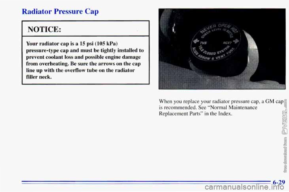 CHEVROLET ASTRO 1996  Owners Manual Radiator  Pressure  Cap 
NOTICE: 
Your radiator  cap is a 15 psi (105 kPa) 
pressure-type cap  and  must  be  tightly  installed  to 
prevent  coolant  loss  and  possible  engine  damage 
from  overh
