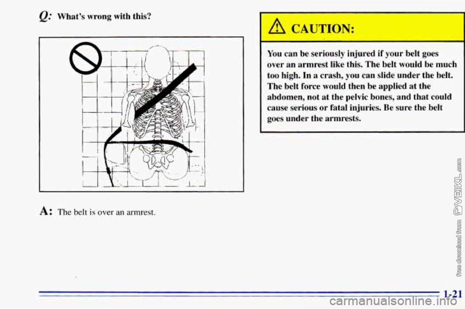 CHEVROLET ASTRO 1996  Owners Manual @ Whats  wrong  with  this? 
A: The belt is over  an armrest. 
/ CAUTION: 
I 
You  can  be  ser  rsly injured  if your  belt  goes 
over  an  armrest  like  this. The  belt would be  much 
too  high