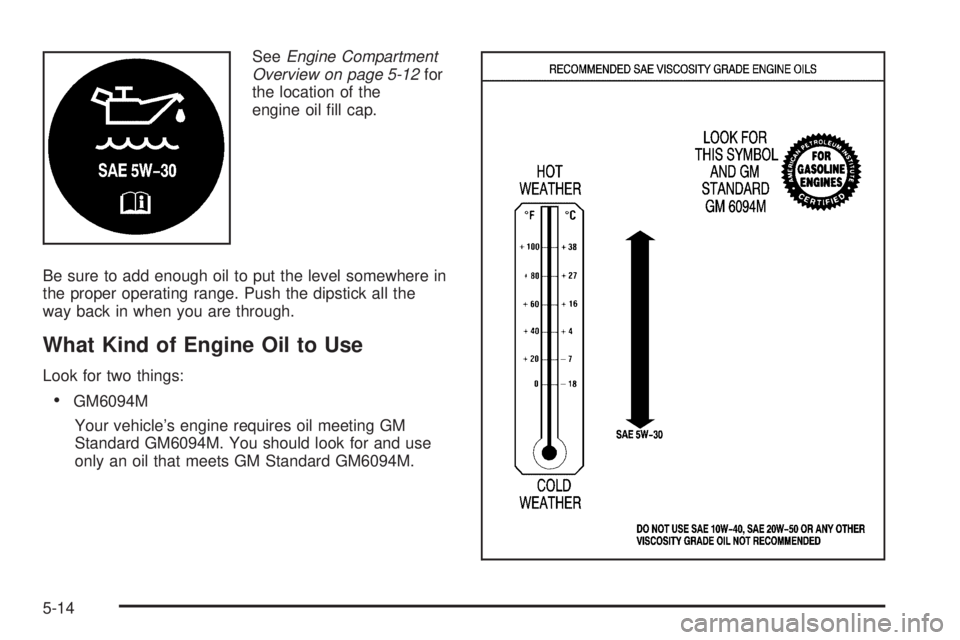 CHEVROLET ASTRO 2005  Owners Manual SeeEngine Compartment
Overview on page 5-12for
the location of the
engine oil �ll cap.
Be sure to add enough oil to put the level somewhere in
the proper operating range. Push the dipstick all the
way