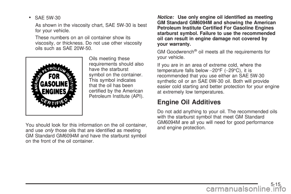 CHEVROLET ASTRO 2005  Owners Manual SAE 5W-30
As shown in the viscosity chart, SAE 5W-30 is best
for your vehicle.
These numbers on an oil container show its
viscosity, or thickness. Do not use other viscosity
oils such as SAE 20W-50.

