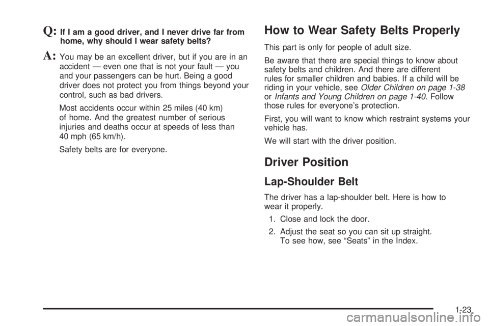 CHEVROLET ASTRO 2005  Owners Manual Q:If I am a good driver, and I never drive far from
home, why should I wear safety belts?
A:You may be an excellent driver, but if you are in an
accident — even one that is not your fault — you
an