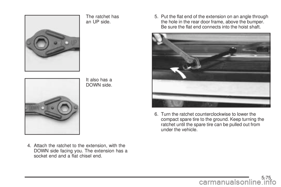 CHEVROLET ASTRO 2005  Owners Manual The ratchet has
an UP side.
It also has a
DOWN side.
4. Attach the ratchet to the extension, with the
DOWN side facing you. The extension has a
socket end and a �at chisel end.5. Put the �at end of th