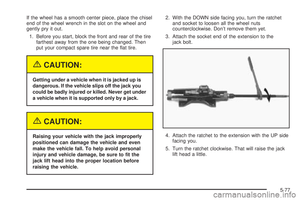 CHEVROLET ASTRO 2005  Owners Manual If the wheel has a smooth center piece, place the chisel
end of the wheel wrench in the slot on the wheel and
gently pry it out.
1. Before you start, block the front and rear of the tire
farthest away