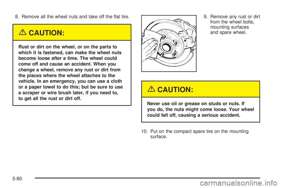 CHEVROLET ASTRO 2005  Owners Manual 8. Remove all the wheel nuts and take off the �at tire.
{CAUTION:
Rust or dirt on the wheel, or on the parts to
which it is fastened, can make the wheel nuts
become loose after a time. The wheel could