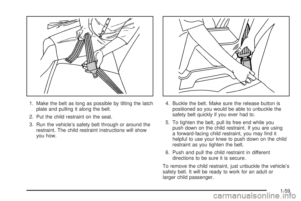 CHEVROLET ASTRO 2005  Owners Manual 1. Make the belt as long as possible by tilting the latch
plate and pulling it along the belt.
2. Put the child restraint on the seat.
3. Run the vehicle’s safety belt through or around the
restrain