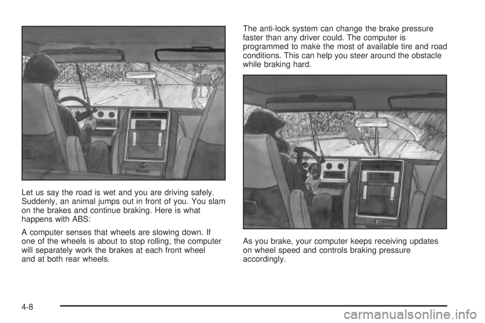 CHEVROLET ASTRO 2004  Owners Manual Let us say the road is wet and you are driving safely.
Suddenly, an animal jumps out in front of you. You slam
on the brakes and continue braking. Here is what
happens with ABS:
A computer senses that