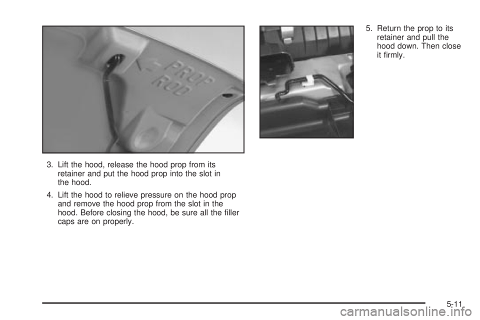 CHEVROLET ASTRO 2004  Owners Manual 3. Lift the hood, release the hood prop from its
retainer and put the hood prop into the slot in
the hood.
4. Lift the hood to relieve pressure on the hood prop
and remove the hood prop from the slot 