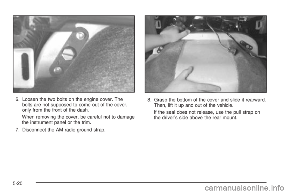 CHEVROLET ASTRO 2004  Owners Manual 6. Loosen the two bolts on the engine cover. The
bolts are not supposed to come out of the cover,
only from the front of the dash.
When removing the cover, be careful not to damage
the instrument pane