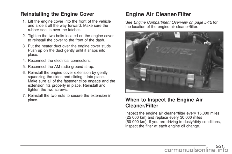 CHEVROLET ASTRO 2004  Owners Manual Reinstalling the Engine Cover
1. Lift the engine cover into the front of the vehicle
and slide it all the way forward. Make sure the
rubber seal is over the latches.
2. Tighten the two bolts located o