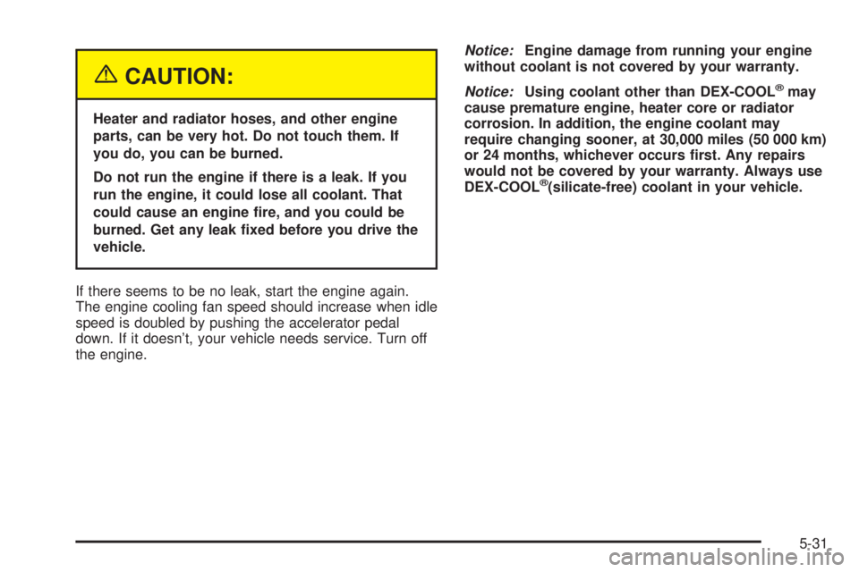 CHEVROLET ASTRO 2004  Owners Manual {CAUTION:
Heater and radiator hoses, and other engine
parts, can be very hot. Do not touch them. If
you do, you can be burned.
Do not run the engine if there is a leak. If you
run the engine, it could