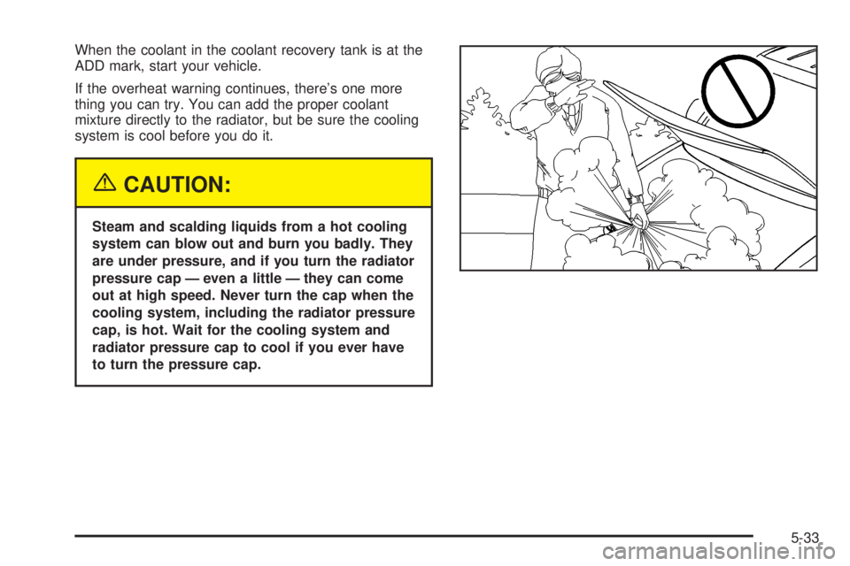 CHEVROLET ASTRO 2004  Owners Manual When the coolant in the coolant recovery tank is at the
ADD mark, start your vehicle.
If the overheat warning continues, theres one more
thing you can try. You can add the proper coolant
mixture dire
