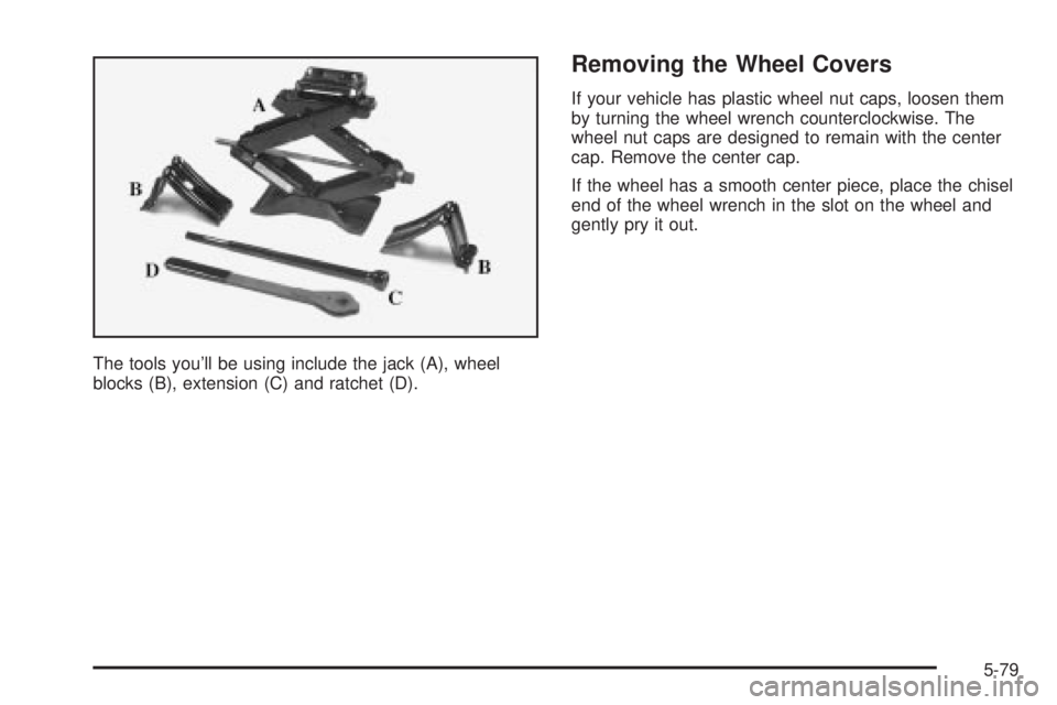 CHEVROLET ASTRO 2004  Owners Manual The tools youll be using include the jack (A), wheel
blocks (B), extension (C) and ratchet (D).
Removing the Wheel Covers
If your vehicle has plastic wheel nut caps, loosen them
by turning the wheel 